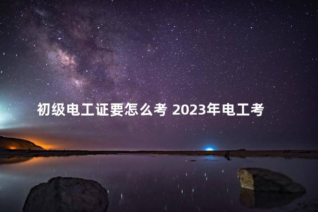 初级电工证要怎么考 2023年电工考试题库